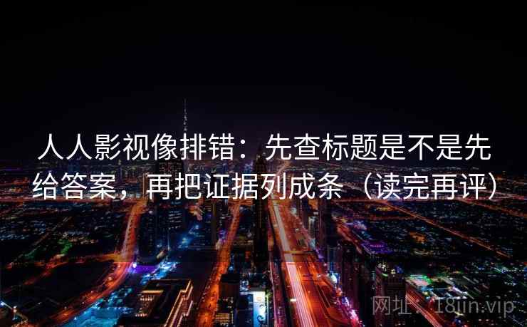 人人影视像排错:先查标题是不是先给答案,再把证据列成条(读完再评) 人人影视像排错:先查标题是不是先给答案,再把证据列成条(读完再评)