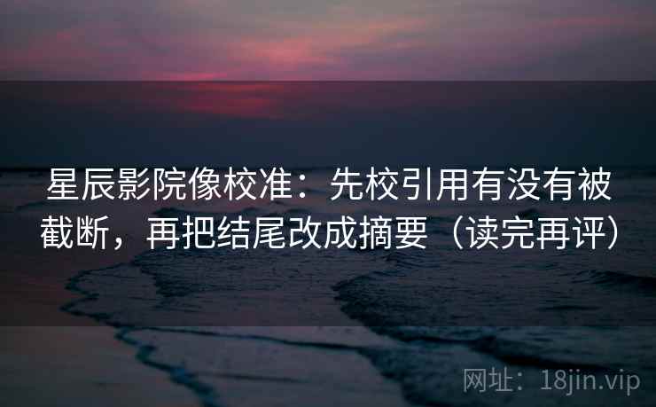 星辰影院像校准:先校引用有没有被截断,再把结尾改成摘要(读完再评) 星辰影院像校准:先校引用有没有被截断,再把结尾改成摘要(读完再评)