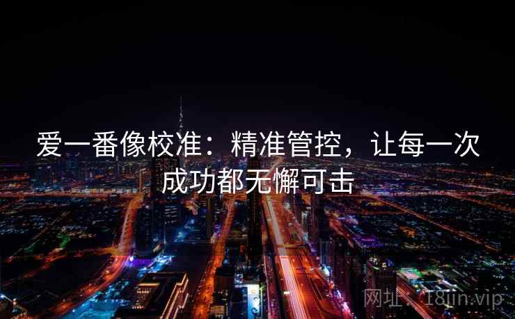 爱一番像校准:精准管控,让每一次成功都无懈可击 爱一番像校准:精准管控,让每一次成功都无懈可击