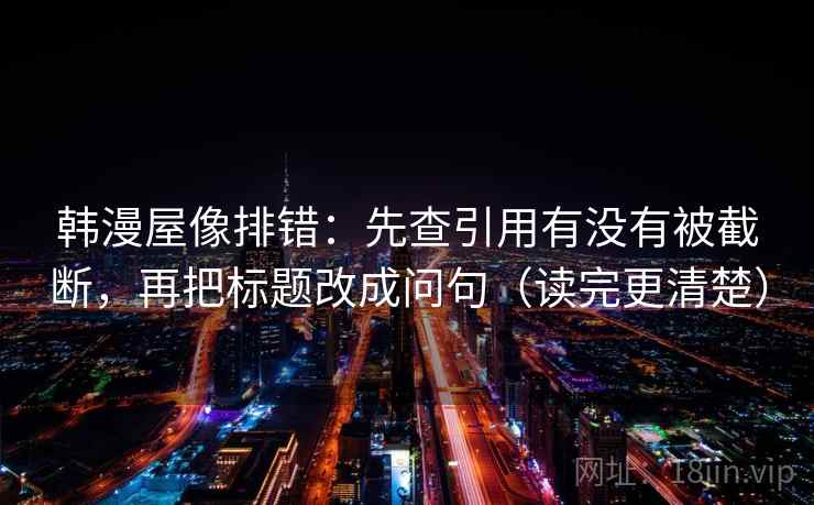 韩漫屋像排错：先查引用有没有被截断，再把标题改成问句（读完更清楚）