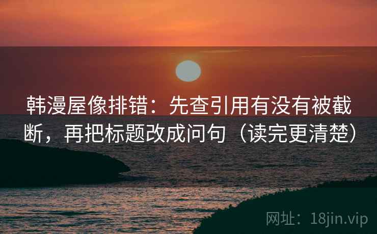 韩漫屋像排错：先查引用有没有被截断，再把标题改成问句（读完更清楚）