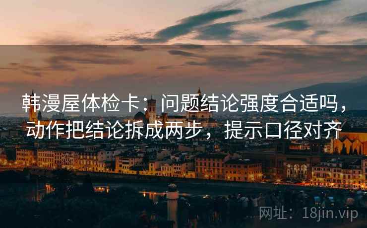韩漫屋体检卡：问题结论强度合适吗，动作把结论拆成两步，提示口径对齐