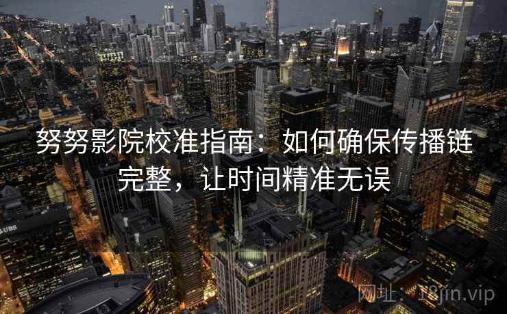 努努影院校准指南：如何确保传播链完整，让时间精准无误