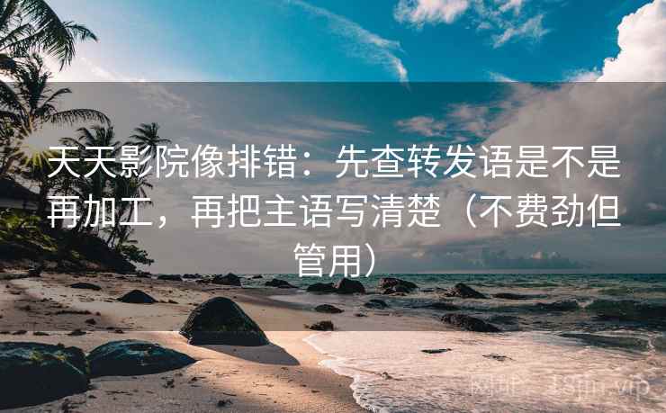 天天影院像排错：先查转发语是不是再加工，再把主语写清楚（不费劲但管用）
