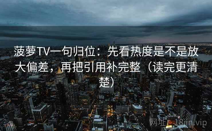 菠萝TV一句归位：先看热度是不是放大偏差，再把引用补完整（读完更清楚）