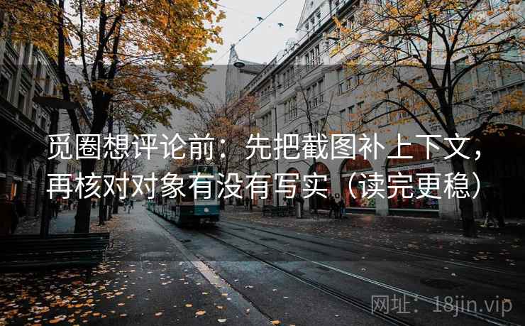 觅圈想评论前：先把截图补上下文，再核对对象有没有写实（读完更稳）