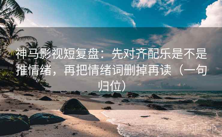 神马影视短复盘：先对齐配乐是不是推情绪，再把情绪词删掉再读（一句归位）