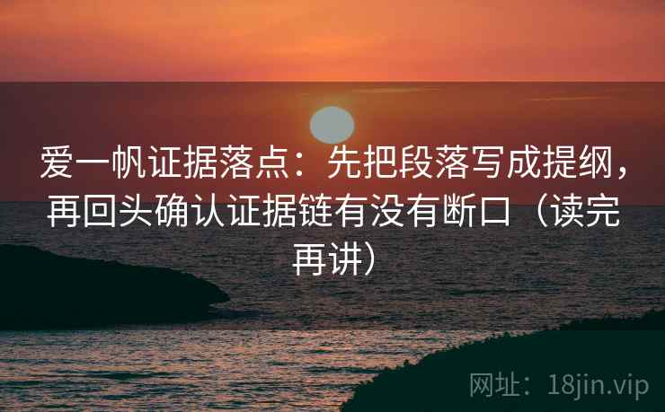 爱一帆证据落点：先把段落写成提纲，再回头确认证据链有没有断口（读完再讲）