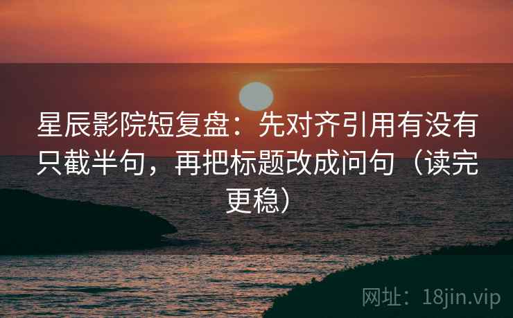 星辰影院短复盘:先对齐引用有没有只截半句,再把标题改成问句(读完更稳) 星辰影院短复盘:先对齐引用有没有只截半句,再把标题改成问句(读完更稳)