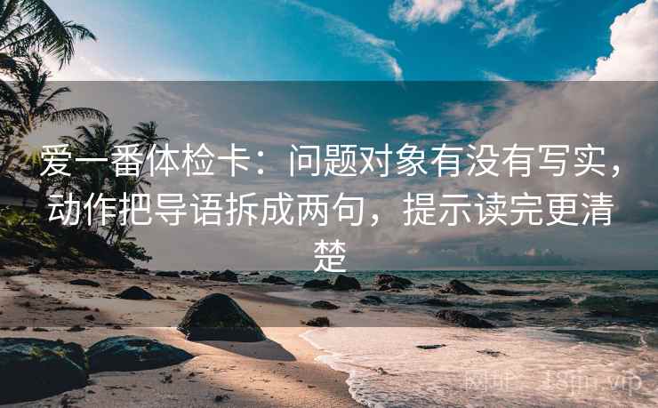 爱一番体检卡：问题对象有没有写实，动作把导语拆成两句，提示读完更清楚