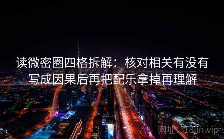 读微密圈四格拆解:核对相关有没有写成因果后再把配乐拿掉再理解 读微密圈四格拆解:核对相关有没有写成因果后再把配乐拿掉再理解