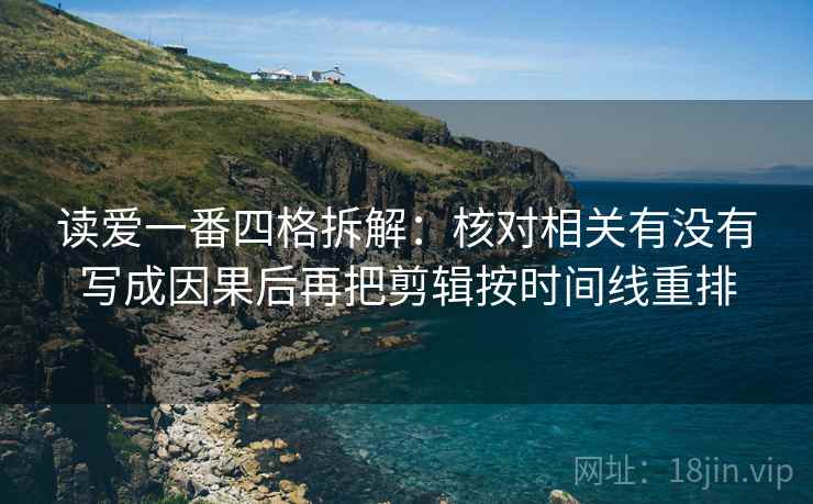 读爱一番四格拆解：核对相关有没有写成因果后再把剪辑按时间线重排