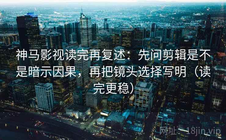 神马影视读完再复述：先问剪辑是不是暗示因果，再把镜头选择写明（读完更稳）