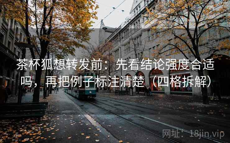 茶杯狐想转发前：先看结论强度合适吗，再把例子标注清楚（四格拆解）