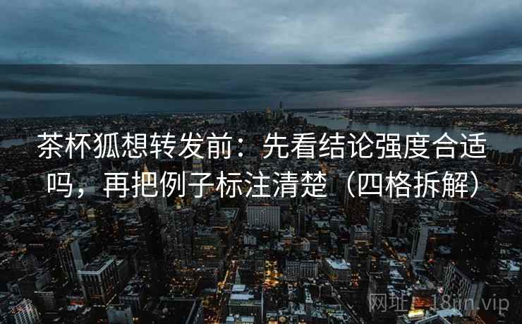 茶杯狐想转发前：先看结论强度合适吗，再把例子标注清楚（四格拆解）