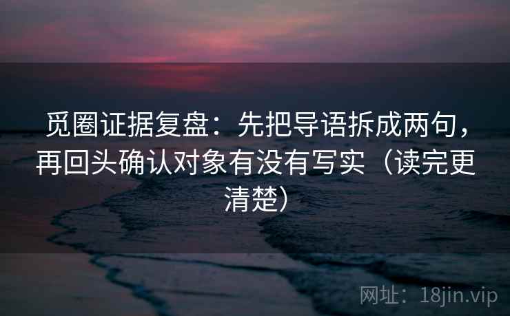 觅圈证据复盘：先把导语拆成两句，再回头确认对象有没有写实（读完更清楚）