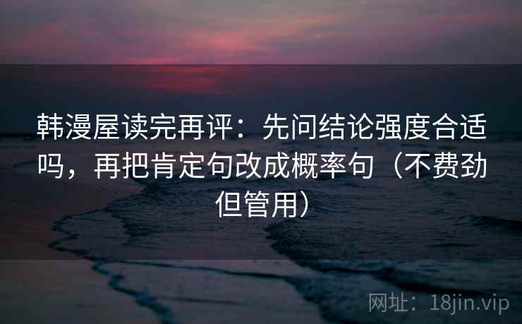韩漫屋读完再评:先问结论强度合适吗,再把肯定句改成概率句(不费劲但管用) 韩漫屋读完再评:先问结论强度合适吗,再把肯定句改成概率句(不费劲但管用)