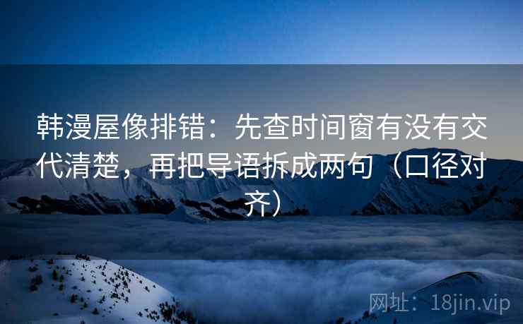 韩漫屋像排错:先查时间窗有没有交代清楚,再把导语拆成两句(口径对齐) 韩漫屋像排错:先查时间窗有没有交代清楚,再把导语拆成两句(口径对齐)