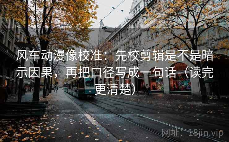 风车动漫像校准:先校剪辑是不是暗示因果,再把口径写成一句话(读完更清楚) 风车动漫像校准:先校剪辑是不是暗示因果,再把口径写成一句话(读完更清楚)
