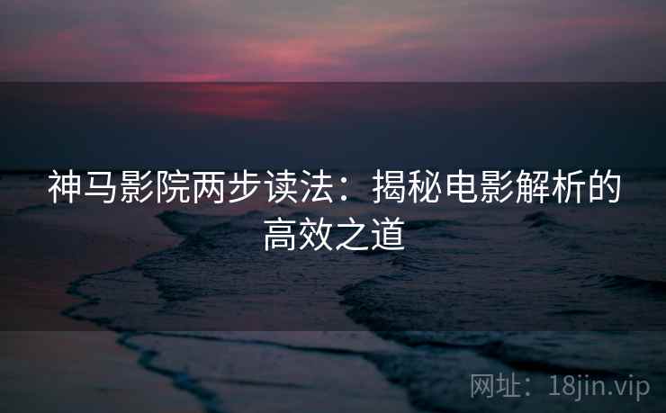 神马影院两步读法：揭秘电影解析的高效之道