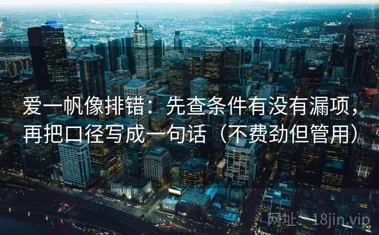 爱一帆像排错：先查条件有没有漏项，再把口径写成一句话（不费劲但管用）