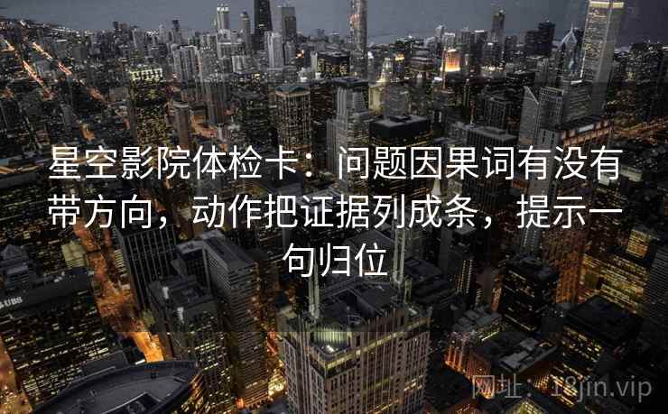 星空影院体检卡：问题因果词有没有带方向，动作把证据列成条，提示一句归位