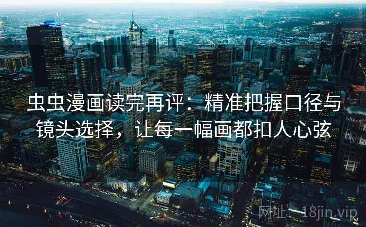 虫虫漫画读完再评：精准把握口径与镜头选择，让每一幅画都扣人心弦