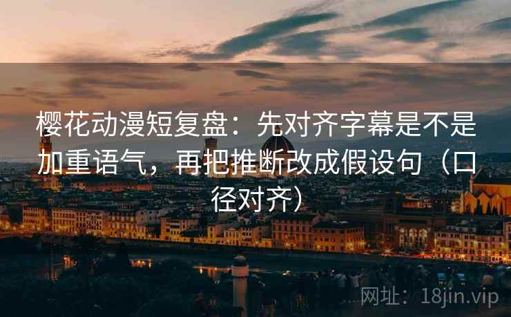 樱花动漫短复盘：先对齐字幕是不是加重语气，再把推断改成假设句（口径对齐）