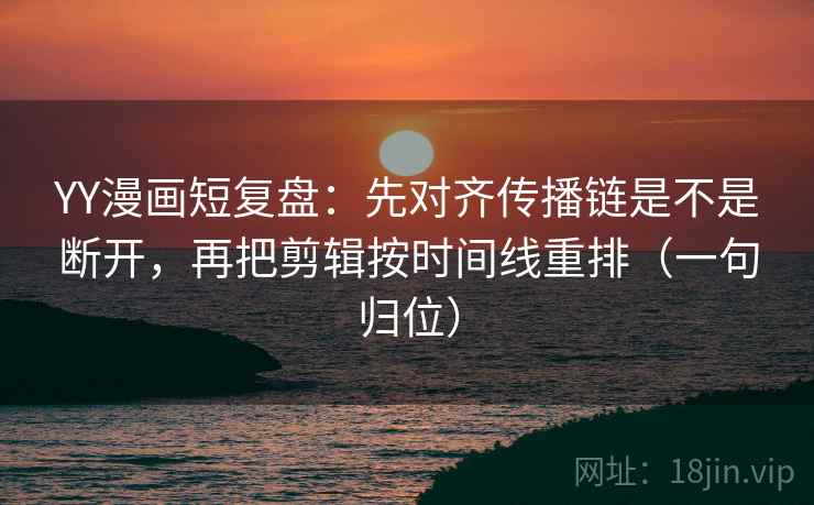 YY漫画短复盘：先对齐传播链是不是断开，再把剪辑按时间线重排（一句归位）