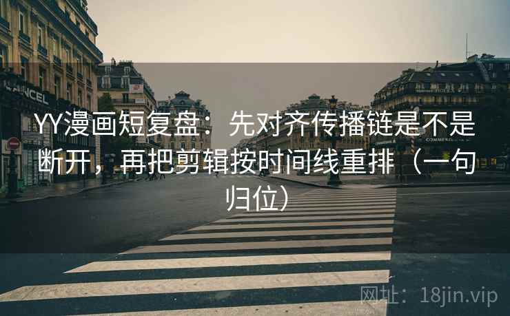 YY漫画短复盘：先对齐传播链是不是断开，再把剪辑按时间线重排（一句归位）