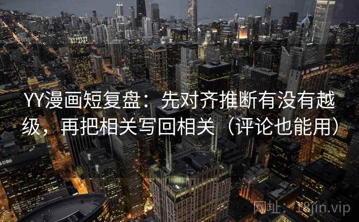 YY漫画短复盘:先对齐推断有没有越级,再把相关写回相关(评论也能用) YY漫画短复盘:先对齐推断有没有越级,再把相关写回相关(评论也能用)