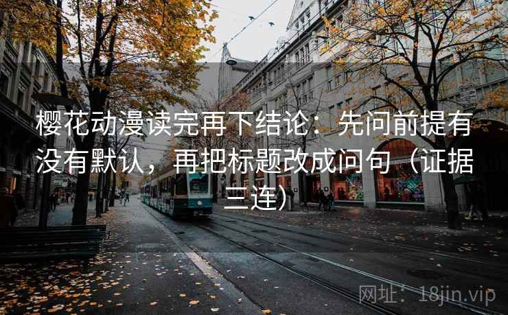 樱花动漫读完再下结论:先问前提有没有默认,再把标题改成问句(证据三连) 樱花动漫读完再下结论:先问前提有没有默认,再把标题改成问句(证据三连)