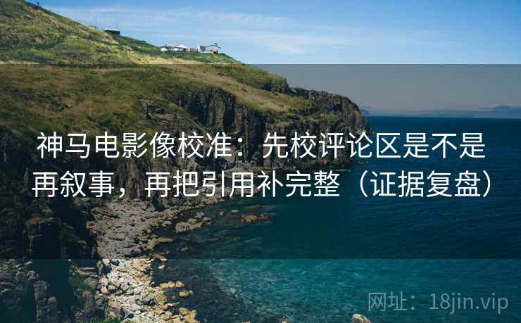 神马电影像校准：先校评论区是不是再叙事，再把引用补完整（证据复盘）