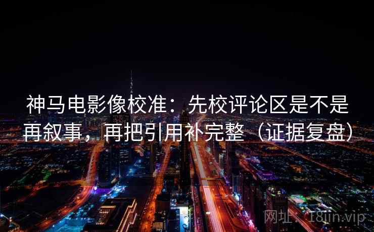 神马电影像校准：先校评论区是不是再叙事，再把引用补完整（证据复盘）