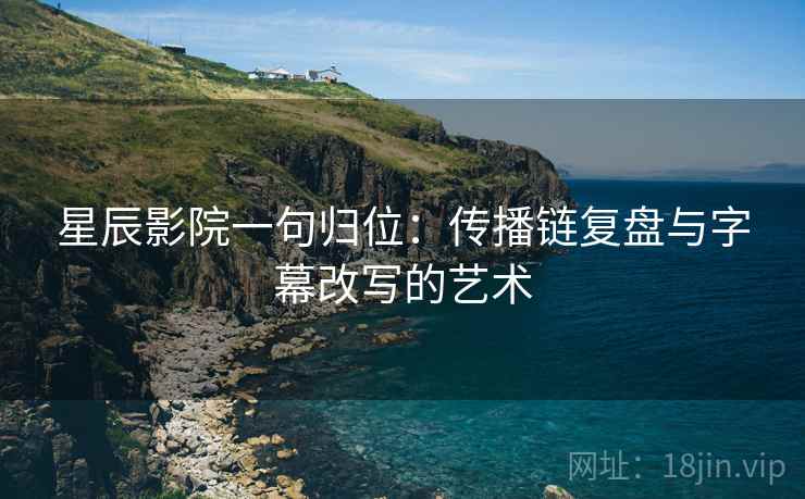星辰影院一句归位:传播链复盘与字幕改写的艺术 星辰影院一句归位:传播链复盘与字幕改写的艺术