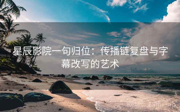 星辰影院一句归位:传播链复盘与字幕改写的艺术 星辰影院一句归位:传播链复盘与字幕改写的艺术