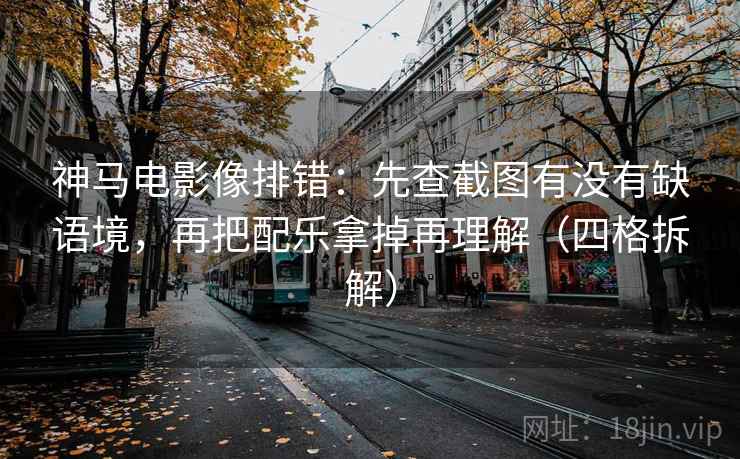 神马电影像排错:先查截图有没有缺语境,再把配乐拿掉再理解(四格拆解) 神马电影像排错:先查截图有没有缺语境,再把配乐拿掉再理解(四格拆解)