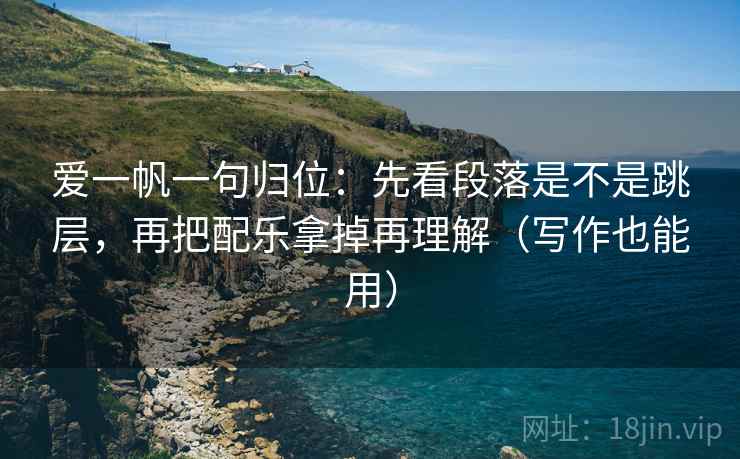 爱一帆一句归位：先看段落是不是跳层，再把配乐拿掉再理解（写作也能用）