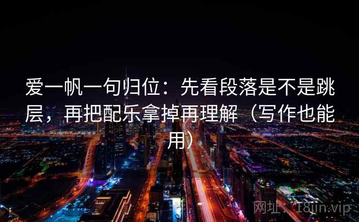 爱一帆一句归位：先看段落是不是跳层，再把配乐拿掉再理解（写作也能用）