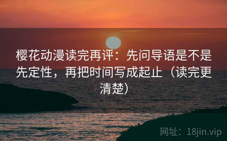 樱花动漫读完再评:先问导语是不是先定性,再把时间写成起止(读完更清楚) 樱花动漫读完再评:先问导语是不是先定性,再把时间写成起止(读完更清楚)