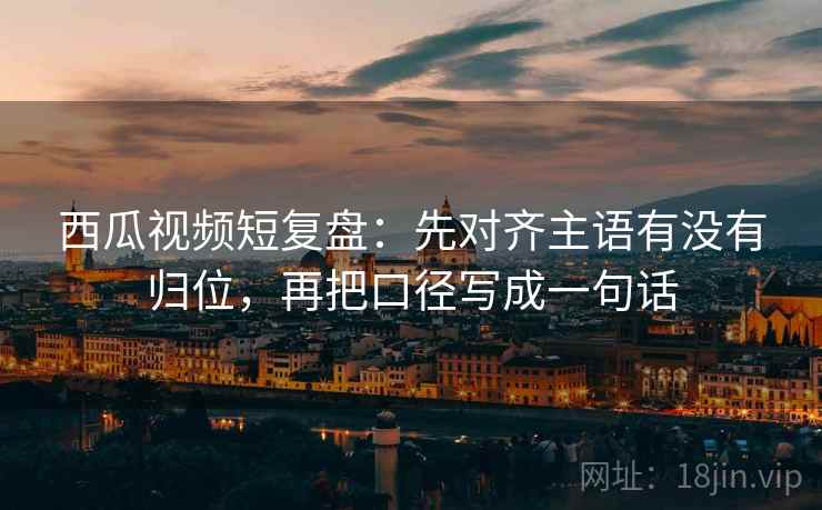 西瓜视频短复盘:先对齐主语有没有归位,再把口径写成一句话 西瓜视频短复盘:先对齐主语有没有归位,再把口径写成一句话