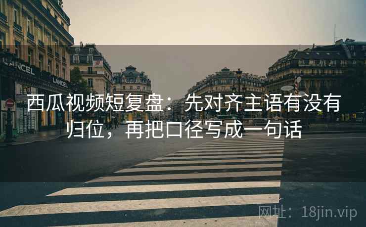 西瓜视频短复盘:先对齐主语有没有归位,再把口径写成一句话 西瓜视频短复盘:先对齐主语有没有归位,再把口径写成一句话