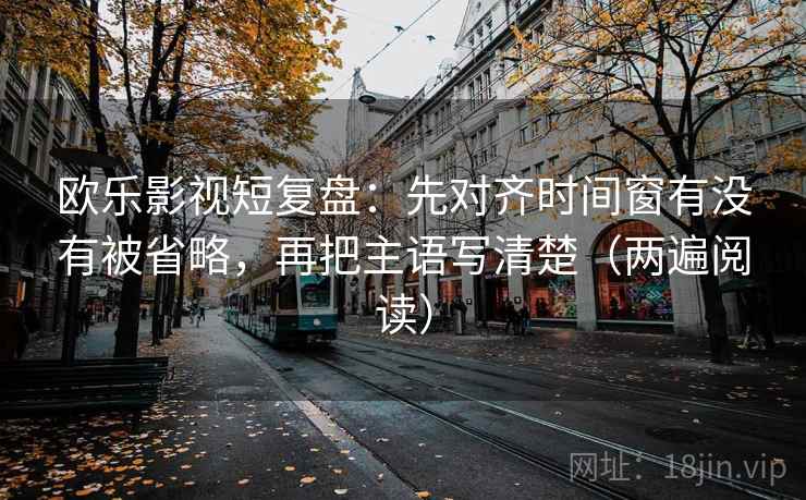 欧乐影视短复盘:先对齐时间窗有没有被省略,再把主语写清楚(两遍阅读) 欧乐影视短复盘:先对齐时间窗有没有被省略,再把主语写清楚(两遍阅读)