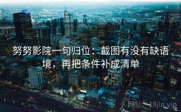 努努影院一句归位：截图有没有缺语境，再把条件补成清单