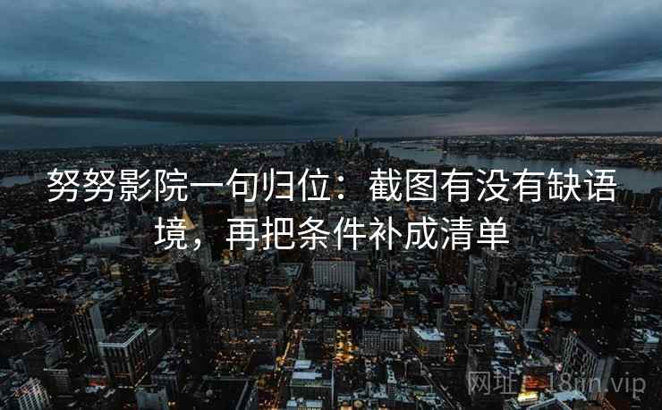 努努影院一句归位：截图有没有缺语境，再把条件补成清单
