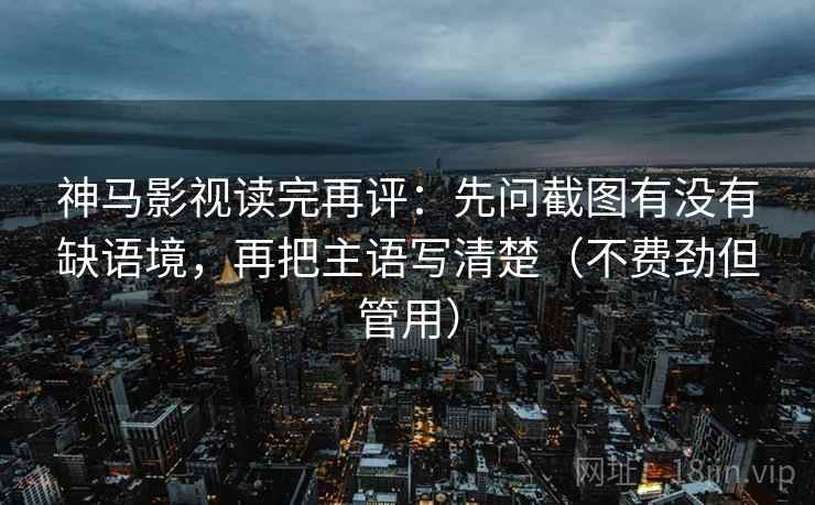 神马影视读完再评:先问截图有没有缺语境,再把主语写清楚(不费劲但管用) 神马影视读完再评:先问截图有没有缺语境,再把主语写清楚(不费劲但管用)