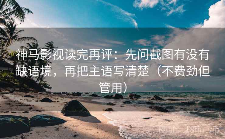神马影视读完再评:先问截图有没有缺语境,再把主语写清楚(不费劲但管用) 神马影视读完再评:先问截图有没有缺语境,再把主语写清楚(不费劲但管用)