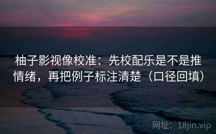 柚子影视像校准：先校配乐是不是推情绪，再把例子标注清楚（口径回填）