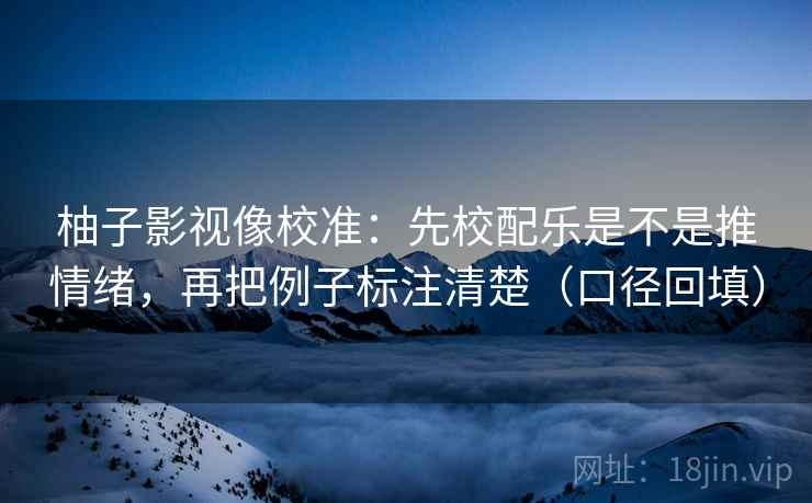 柚子影视像校准：先校配乐是不是推情绪，再把例子标注清楚（口径回填）