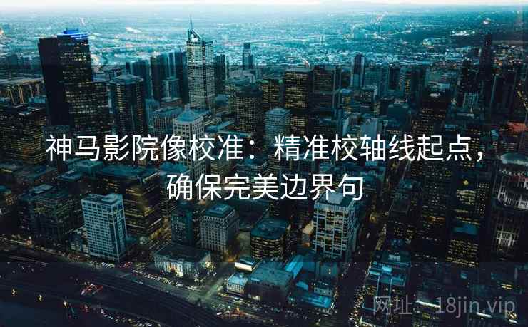 神马影院像校准：精准校轴线起点，确保完美边界句